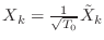 $ X_k = \frac{1}{\sqrt{T_0}}\tilde{X}_k$