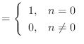 $\displaystyle = \left\{\begin{array}{ll} 1, & n = 0 0, & n \neq 0 \end{array}\right.$